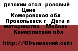 детский стол, розовый › Цена ­ 1 000 - Кемеровская обл., Прокопьевск г. Дети и материнство » Мебель   . Кемеровская обл.